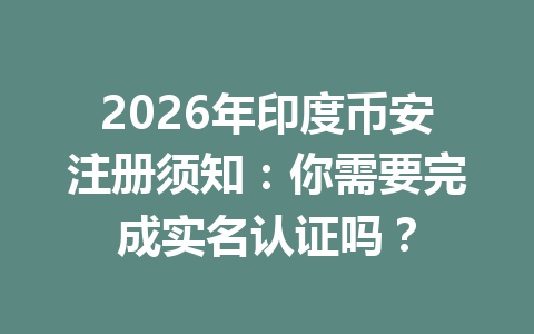2026年印度币安注册须知：你需要完成实名认证吗？