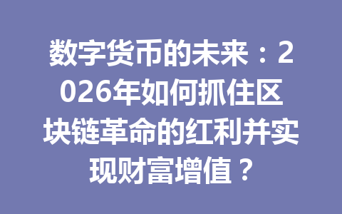 数字货币的未来：2026年如何抓住区块链革命的红利并实现财富增值？