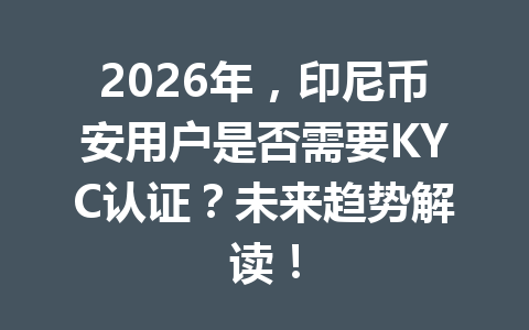 2026年,印尼币安用户是否需要KYC认证?未来趋势解读!