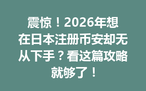 震惊!2026年想在日本注册币安却无从下手?看这篇攻略就够了!