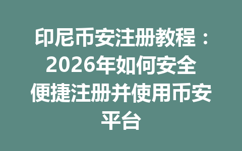 印尼币安注册教程：2026年如何安全便捷注册并使用币安平台