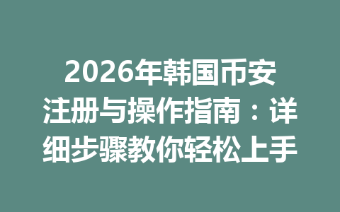 2026年韩国币安注册与操作指南：详细步骤教你轻松上手