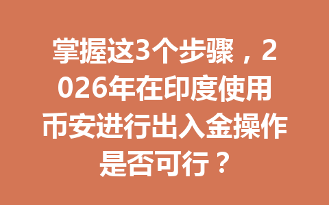 掌握这3个步骤,2026年在印度使用币安进行出入金操作是否可行?