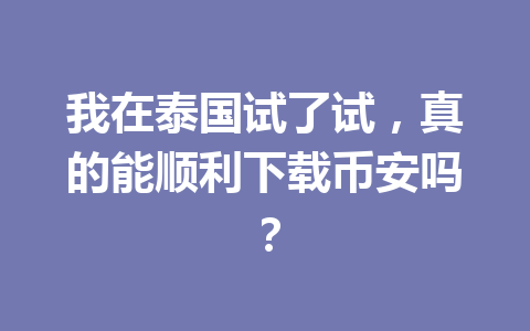 我在泰国试了试，真的能顺利下载币安吗？