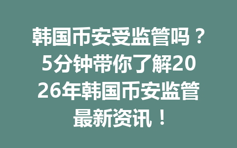 韩国币安受监管吗？5分钟带你了解2026年韩国币安监管最新资讯！