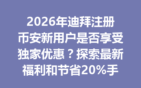 2026年迪拜注册币安新用户是否享受独家优惠？探索最新福利和节省20%手续费秘籍！
