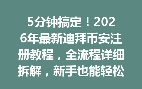 5分钟搞定！2026年最新迪拜币安注册教程，全流程详细拆解，新手也能轻松上手！