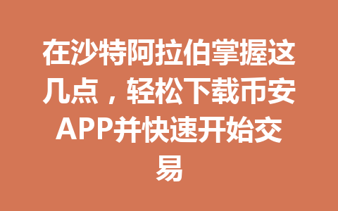 在沙特阿拉伯掌握这几点，轻松下载币安APP并快速开始交易