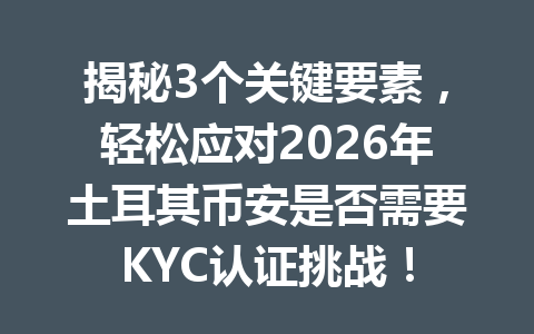 揭秘3个关键要素，轻松应对2026年土耳其币安是否需要KYC认证挑战！