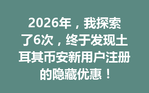 2026年，我探索了6次，终于发现土耳其币安新用户注册的隐藏优惠！