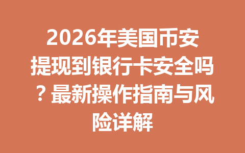2026年美国币安提现到银行卡安全吗？最新操作指南与风险详解