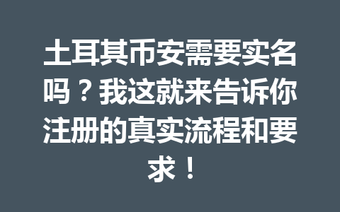 土耳其币安需要实名吗？我这就来告诉你注册的真实流程和要求！