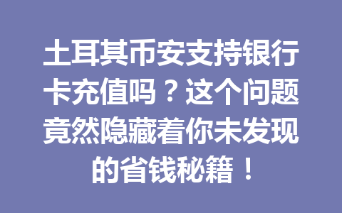 土耳其币安支持银行卡充值吗？这个问题竟然隐藏着你未发现的省钱秘籍！