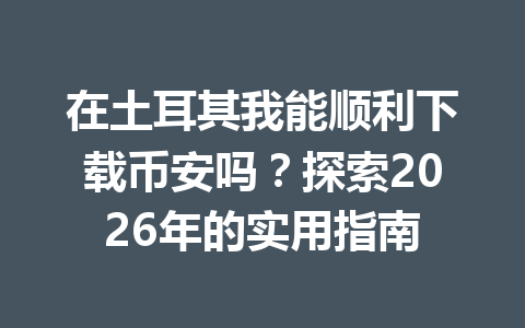 在土耳其我能顺利下载币安吗？探索2026年的实用指南