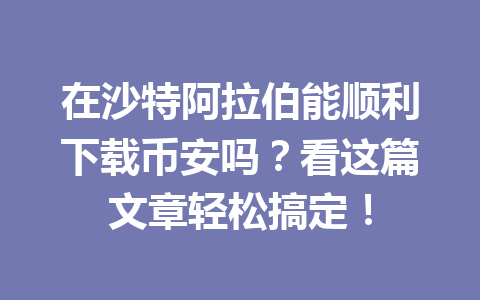 在沙特阿拉伯能顺利下载币安吗？看这篇文章轻松搞定！