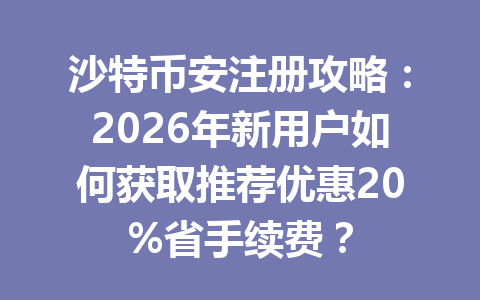沙特币安注册攻略：2026年新用户如何获取推荐优惠20%省手续费？