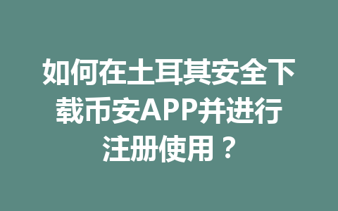 如何在土耳其安全下载币安APP并进行注册使用？