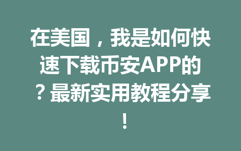 在美国，我是如何快速下载币安APP的？最新实用教程分享！