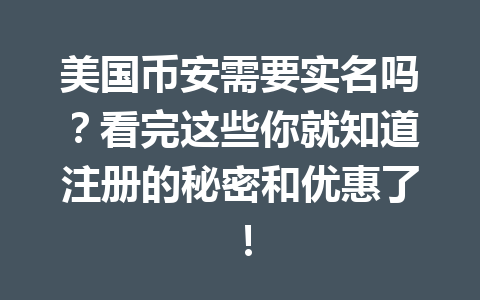 美国币安需要实名吗？看完这些你就知道注册的秘密和优惠了！