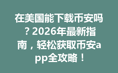 在美国能下载币安吗？2026年最新指南，轻松获取币安app全攻略！