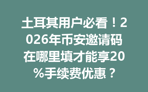 土耳其用户必看！2026年币安邀请码在哪里填才能享20%手续费优惠？