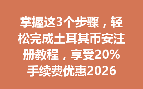 掌握这3个步骤，轻松完成土耳其币安注册教程，享受20%手续费优惠2026年