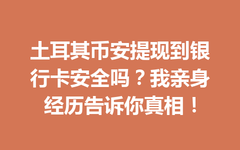 土耳其币安提现到银行卡安全吗？我亲身经历告诉你真相！