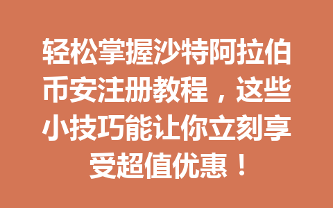 轻松掌握沙特阿拉伯币安注册教程，这些小技巧能让你立刻享受超值优惠！