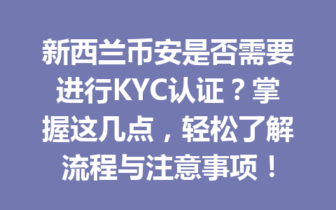 新西兰币安是否需要进行KYC认证？掌握这几点，轻松了解流程与注意事项！