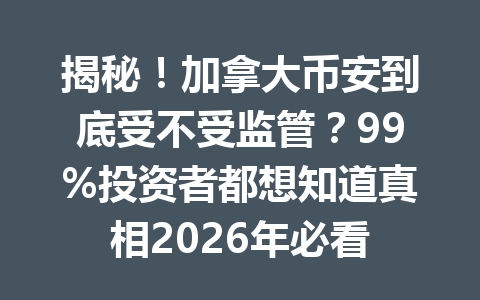 揭秘！加拿大币安到底受不受监管？99%投资者都想知道真相2026年必看