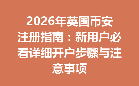 2026年英国币安注册指南：新用户必看详细开户步骤与注意事项