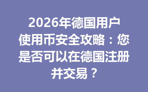 2026年德国用户使用币安全攻略：您是否可以在德国注册并交易？