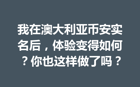 我在澳大利亚币安实名后,体验变得如何?你也这样做了吗?