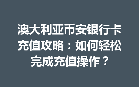 澳大利亚币安银行卡充值攻略：如何轻松完成充值操作？