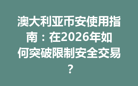澳大利亚币安使用指南：在2026年如何突破限制安全交易？