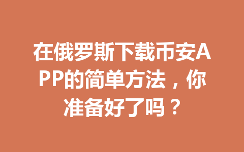 在俄罗斯下载币安APP的简单方法,你准备好了吗?