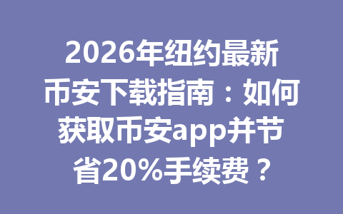 2026年纽约最新币安下载指南：如何获取币安app并节省20%手续费？