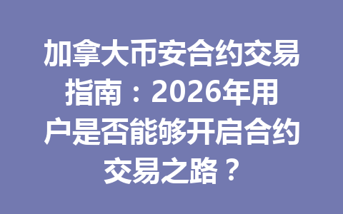 加拿大币安合约交易指南：2026年用户是否能够开启合约交易之路？