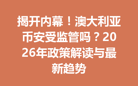 揭开内幕！澳大利亚币安受监管吗？2026年政策解读与最新趋势