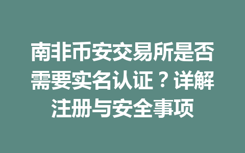 南非币安交易所是否需要实名认证？详解注册与安全事项