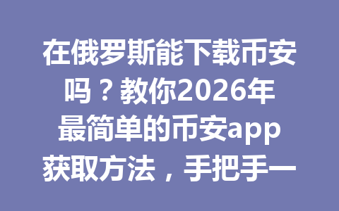 在俄罗斯能下载币安吗？教你2026年最简单的币安app获取方法，手把手一看就懂！