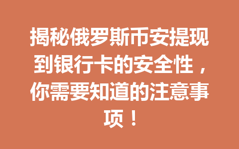 揭秘俄罗斯币安提现到银行卡的安全性,你需要知道的注意事项!