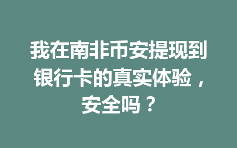 我在南非币安提现到银行卡的真实体验，安全吗？