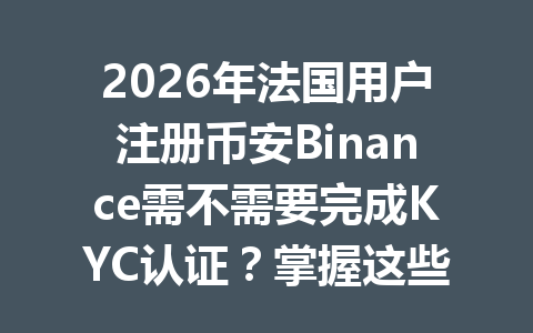 2026年法国用户注册币安Binance需不需要完成KYC认证？掌握这些关键信息！