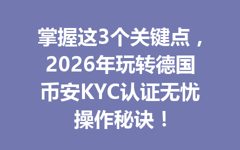 掌握这3个关键点，2026年玩转德国币安KYC认证无忧操作秘诀！