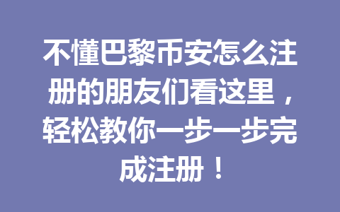 不懂巴黎币安怎么注册的朋友们看这里，轻松教你一步一步完成注册！
