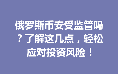 俄罗斯币安受监管吗?了解这几点,轻松应对投资风险!