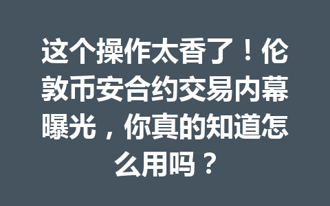 这个操作太香了！伦敦币安合约交易内幕曝光，你真的知道怎么用吗？