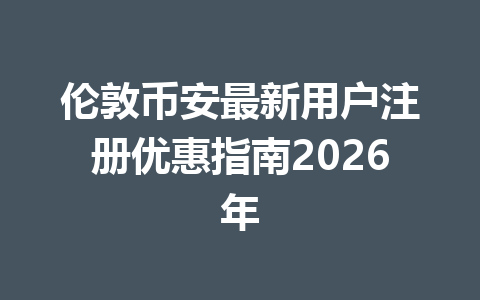 伦敦币安最新用户注册优惠指南2026年