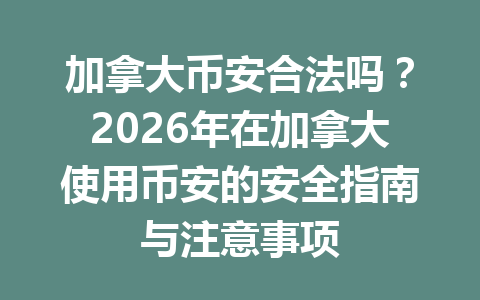 加拿大币安合法吗？2026年在加拿大使用币安的安全指南与注意事项
